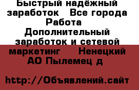 Быстрый надёжный заработок - Все города Работа » Дополнительный заработок и сетевой маркетинг   . Ненецкий АО,Пылемец д.